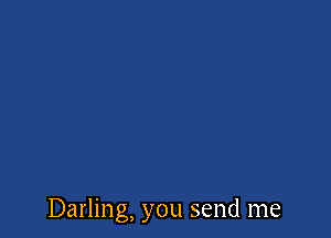 Darling, you send me