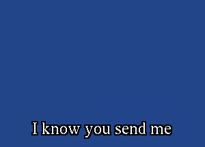 I know you send me