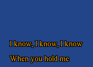 I know, I know, I know

When you hold me