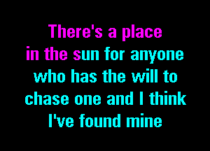 There's a place
in the sun for anyone
who has the will to
chase one and I think
I've found mine