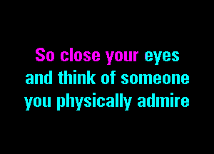 So close your eyes

and think of someone
you physically admire