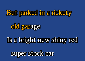 But parked in a rickety

old garage

15 a bright new shiny red

super StOCk car
