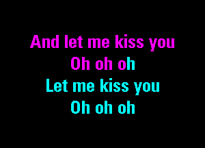 And let me kiss you
Oh oh oh

Let me kiss you
Oh oh oh