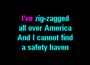 I've zig-zagged
all over America

And I cannot find
a safety haven