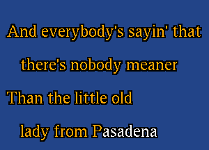 And everybody's sayin' that

there's nobody meaner

Than the little old

lady from Pasadena
