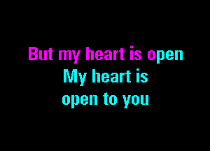 But my heart is open

My heart is
open to you