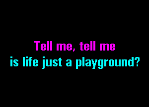 Tell me. tell me

is life just a playground?