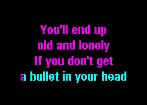 You'll end up
old and lonely

If you don't get
a bullet in your head