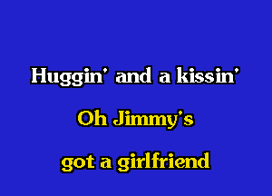 Huggin' and a kissin'

Oh Jimmy's

got a girlfriend