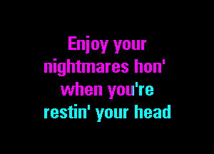 Enjoy your
nightmares hon'

when you're
restin' your head