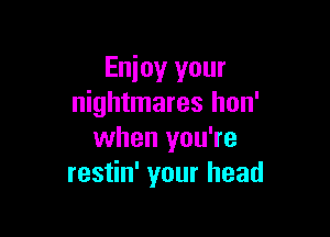 Enjoy your
nightmares hon'

when you're
restin' your head