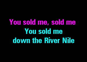 You sold me, sold me

You sold me
down the River Nile