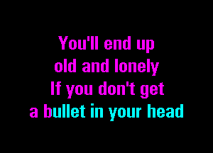 You'll end up
old and lonely

If you don't get
a bullet in your head