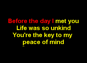 Before the day I met you
Life was so unkind

You're the key to my
peace of mind