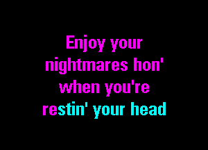 Enjoy your
nightmares hon'

when you're
restin' your head