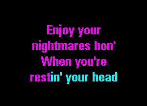 Enjoy your
nightmares hon'

When you're
restin' your head