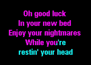 Oh good luck
In your new bed

Enjoy your nightmares
While you're
restin' your head