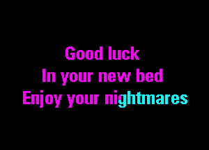 Goodluck

In your new bed
Enjoy your nightmares