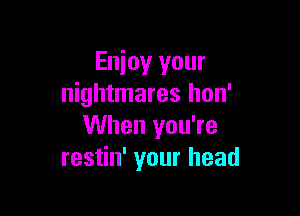 Enjoy your
nightmares hon'

When you're
restin' your head