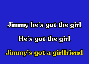 Jimmy he's got the girl
He's got the girl

Jimmy's got a girlfriend