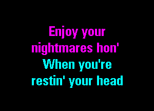 Enjoy your
nightmares hon'

When you're
restin' your head