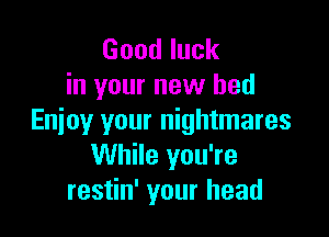 Goodluck
in your new bed

Enjoy your nightmares
While you're
restin' your head