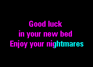Goodluck

in your new bed
Enjoy your nightmares