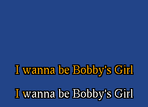 I wanna be Bobby's Girl

I wanna be Bobby's Girl