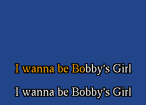 I wanna be Bobby's Girl

I wanna be Bobby's Girl