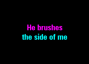 He brushes

the side of me