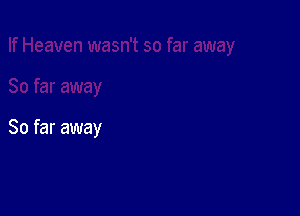 So far away