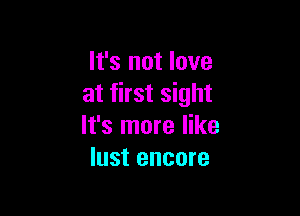 It's not love
at first sight

It's more like
lust encore
