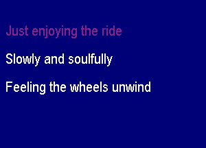 Slowly and soulfully

Feeling the wheels unwind