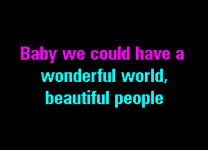 Baby we could have a

wonderful world,
beautiful people