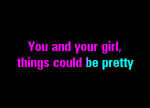 You and your girl,

things could be pretty