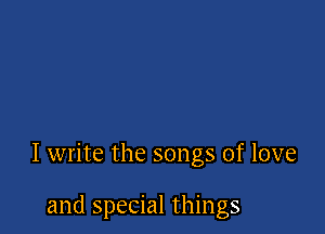 I write the songs of love

and special things