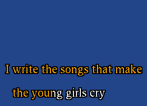 I write the songs that make

the young girls cry