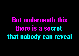 But underneath this

there is a secret
that nobody can reveal