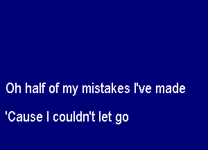 0h half of my mistakes I've made

'Cause I couldn't let go