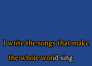 I write the songs that make

the whole world sing