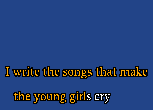 I write the songs that make

the young girls cry