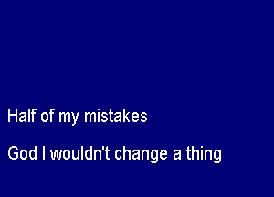 Half of my mistakes

God I wouldn't change a thing