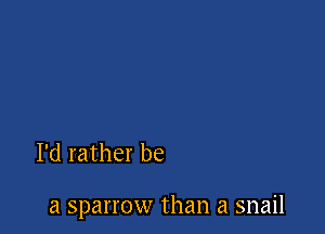 I'd rather be

a sparrow than a snail