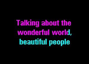 Talking about the

wonderful world,
beautiful people