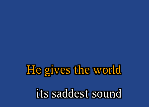 He gives the world

its saddest sound