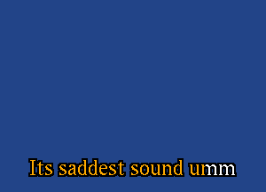 Its saddest sound umm