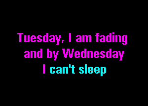 Tuesday. I am fading

and by Wednesday
I can't sleep