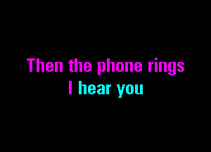 Then the phone rings

I hear you