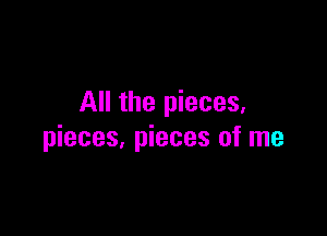 All the pieces,

pieces, pieces of me