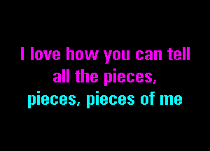 I love how you can tell

all the pieces,
pieces, pieces of me